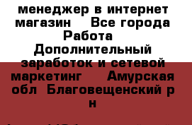  менеджер в интернет магазин  - Все города Работа » Дополнительный заработок и сетевой маркетинг   . Амурская обл.,Благовещенский р-н